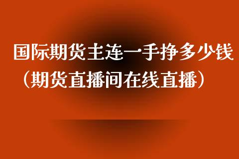 国际期货主连一手挣多少钱（期货直播间在线直播）