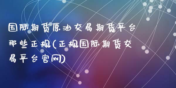 国际期货原油交易期货平台那些正规(正规国际期货交易平台官网)