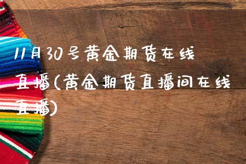 11月30号黄金期货在线直播(黄金期货直播间在线直播)