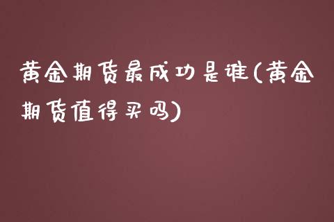 黄金期货最成功是谁(黄金期货值得买吗)