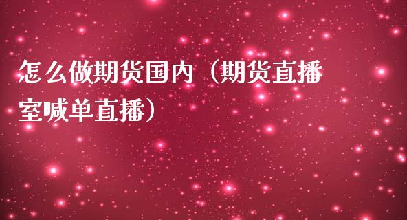 怎么做期货国内（期货直播室喊单直播）