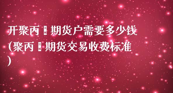 开聚丙烯期货户需要多少钱(聚丙烯期货交易收费标准)