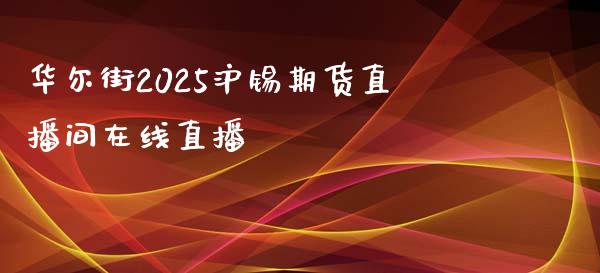 华尔街2025沪锡期货直播间在线直播