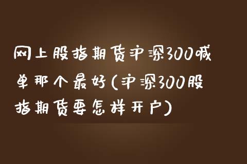 网上股指期货沪深300喊单那个最好(沪深300股指期货要怎样开户)