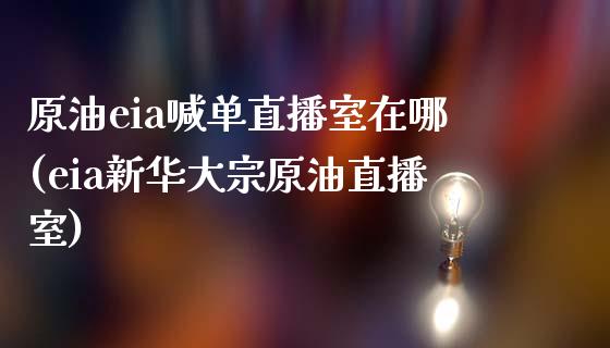 原油eia喊单直播室在哪(eia新华大宗原油直播室)