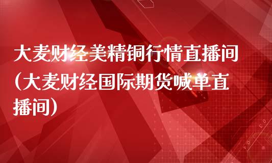 大麦财经美精铜行情直播间(大麦财经国际期货喊单直播间)