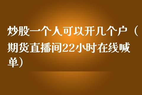 炒股一个人可以开几个户（期货直播间22小时在线喊单）