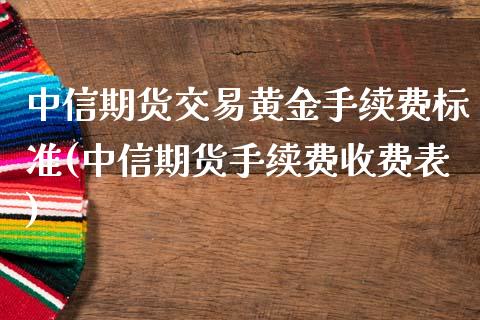 中信期货交易黄金手续费标准(中信期货手续费收费表)