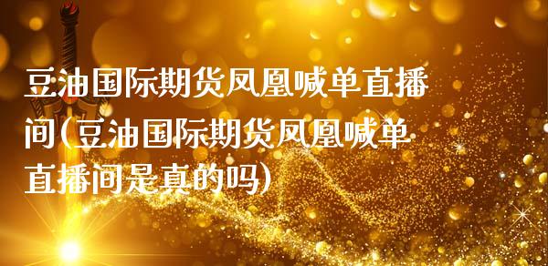 豆油国际期货凤凰喊单直播间(豆油国际期货凤凰喊单直播间是真的吗)