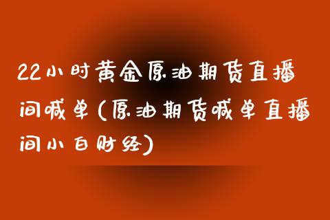 22小时黄金原油期货直播间喊单(原油期货喊单直播间小白财经)