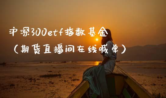 沪深300etf指数基金（期货直播间在线喊单）